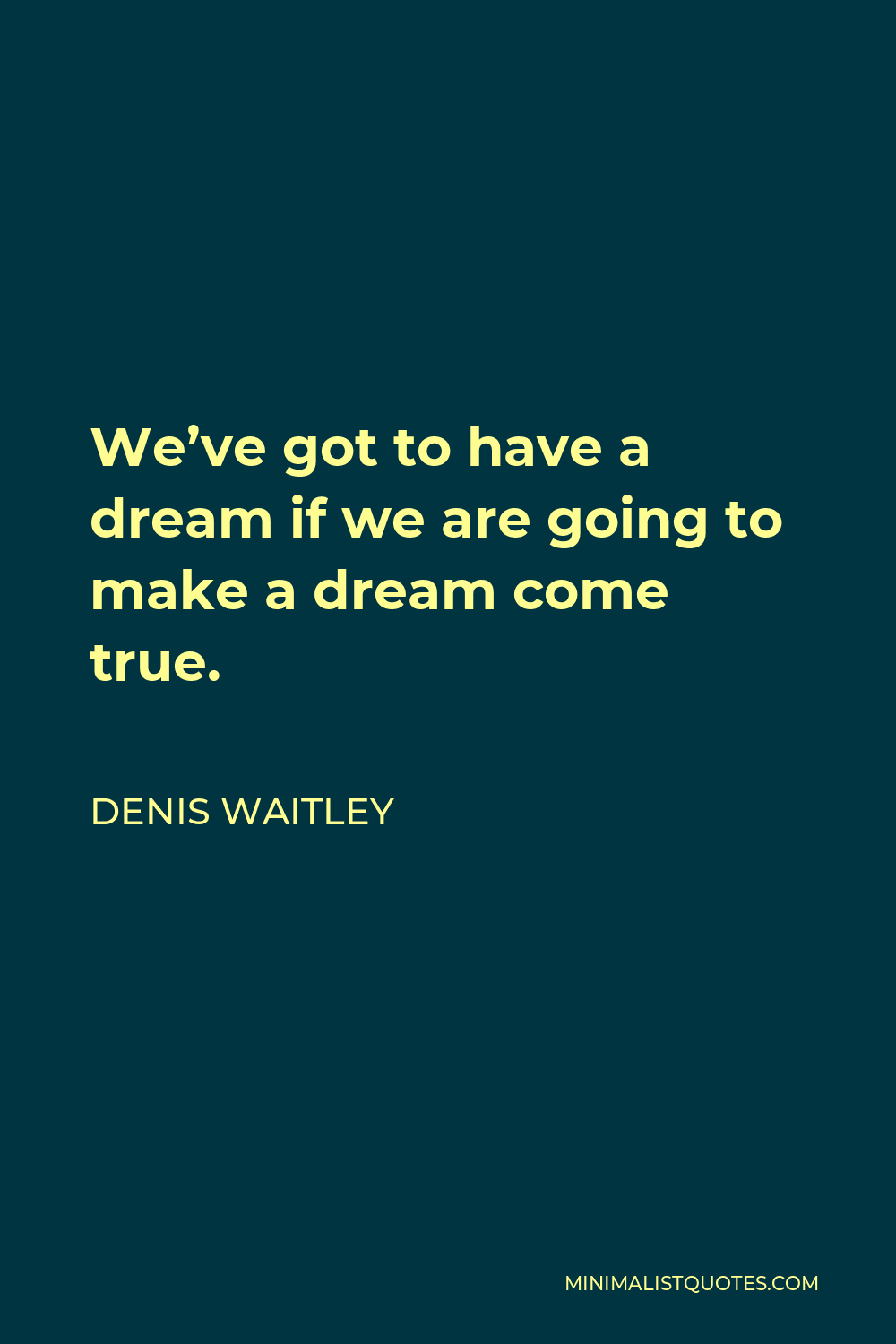 Denis Waitley Quote - We’ve got to have a dream if we are going to make a dream come true.