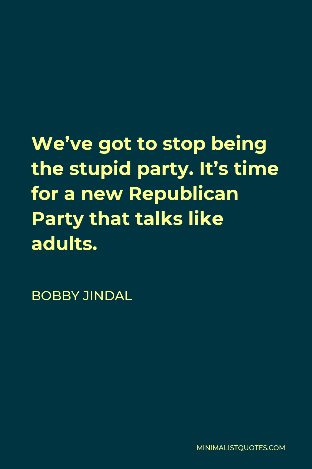 Bobby Jindal Quote - We’ve got to stop being the stupid party. It’s time for a new Republican Party that talks like adults.