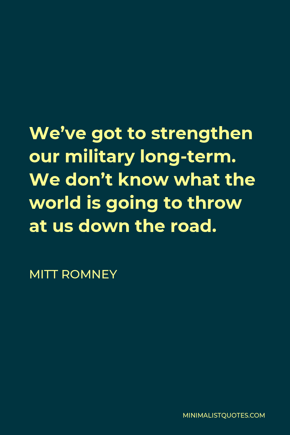 Mitt Romney Quote - We’ve got to strengthen our military long-term. We don’t know what the world is going to throw at us down the road.