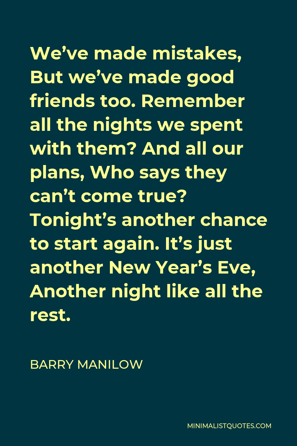 Barry Manilow Quote - We’ve made mistakes, But we’ve made good friends too. Remember all the nights we spent with them? And all our plans, Who says they can’t come true? Tonight’s another chance to start again. It’s just another New Year’s Eve, Another night like all the rest.