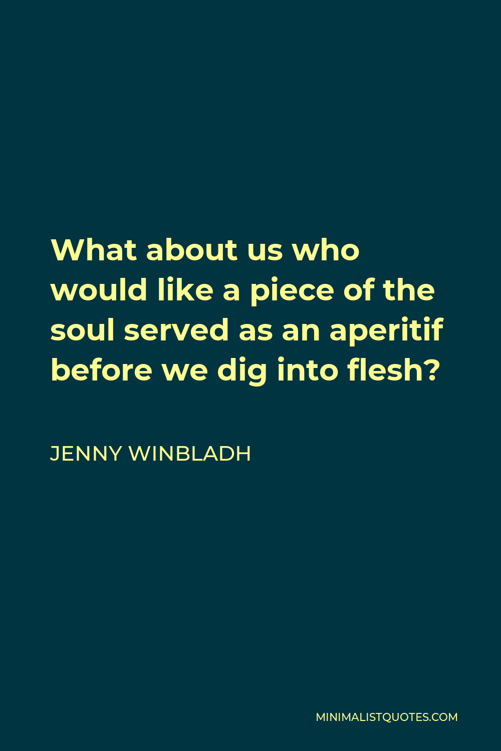Jenny Winbladh Quote - What about us who would like a piece of the soul served as an aperitif before we dig into flesh?
