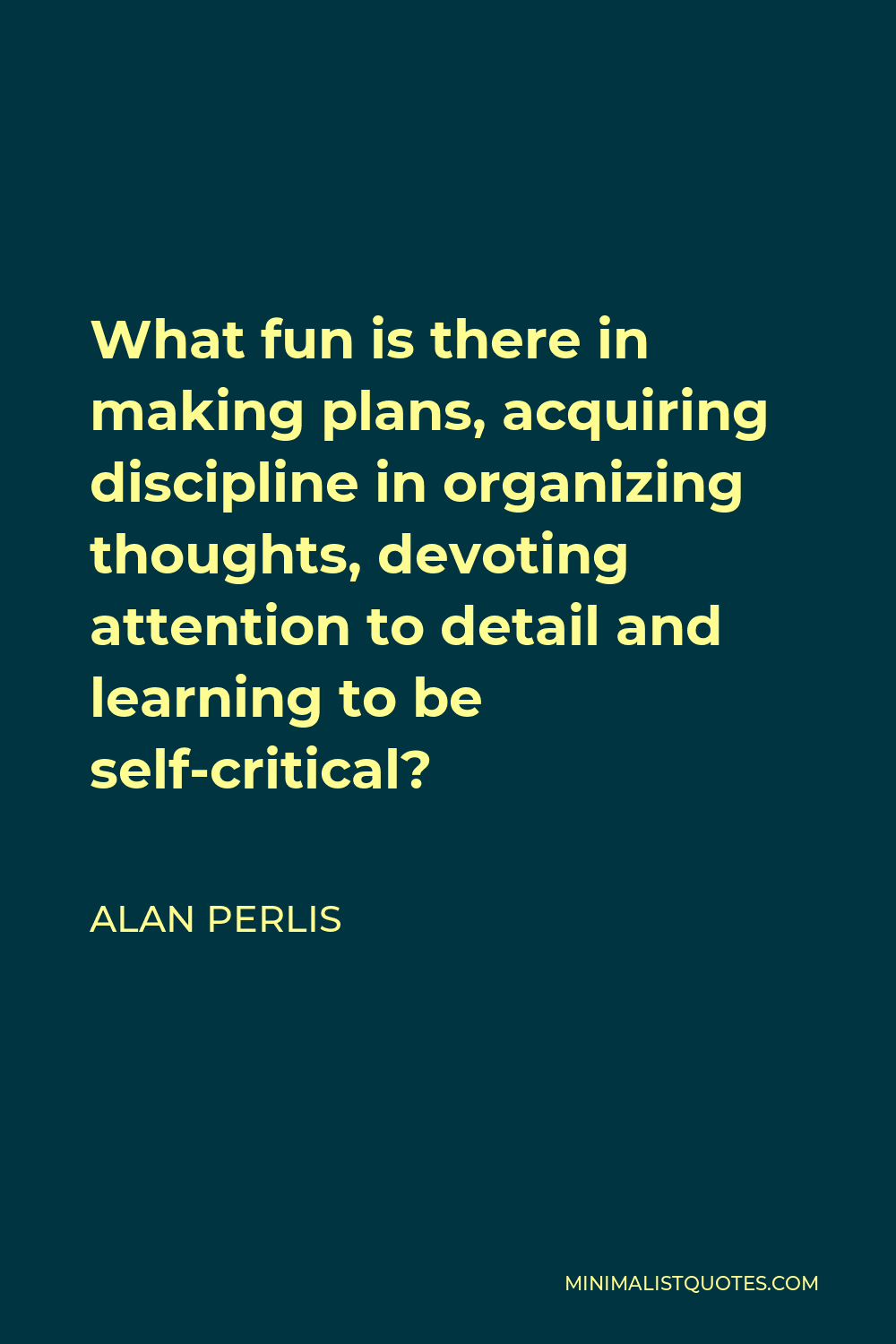Alan Perlis Quote - What fun is there in making plans, acquiring discipline in organizing thoughts, devoting attention to detail and learning to be self-critical?