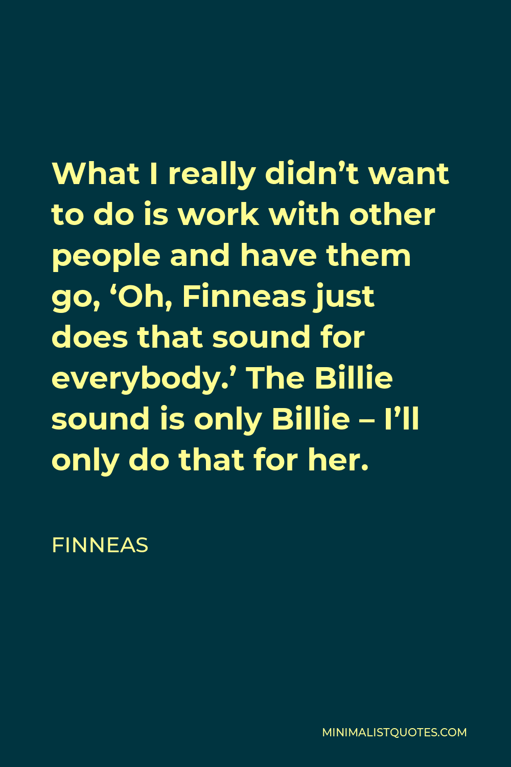 Finneas Quote - What I really didn’t want to do is work with other people and have them go, ‘Oh, Finneas just does that sound for everybody.’ The Billie sound is only Billie – I’ll only do that for her.