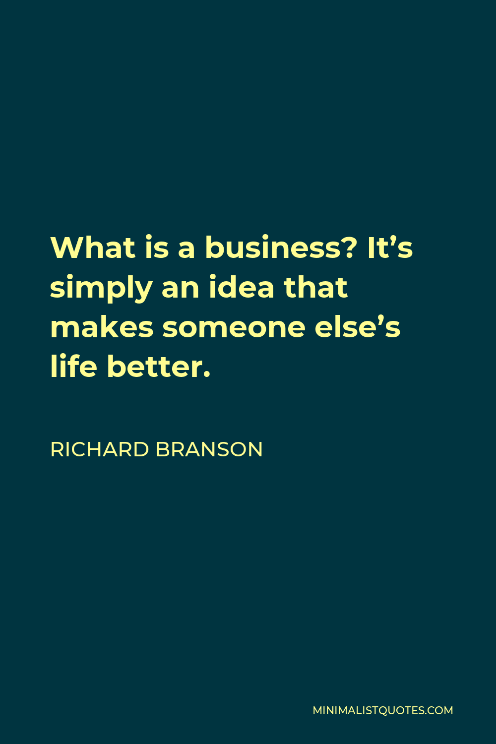 Richard Branson Quote - What is a business? It’s simply an idea that makes someone else’s life better.