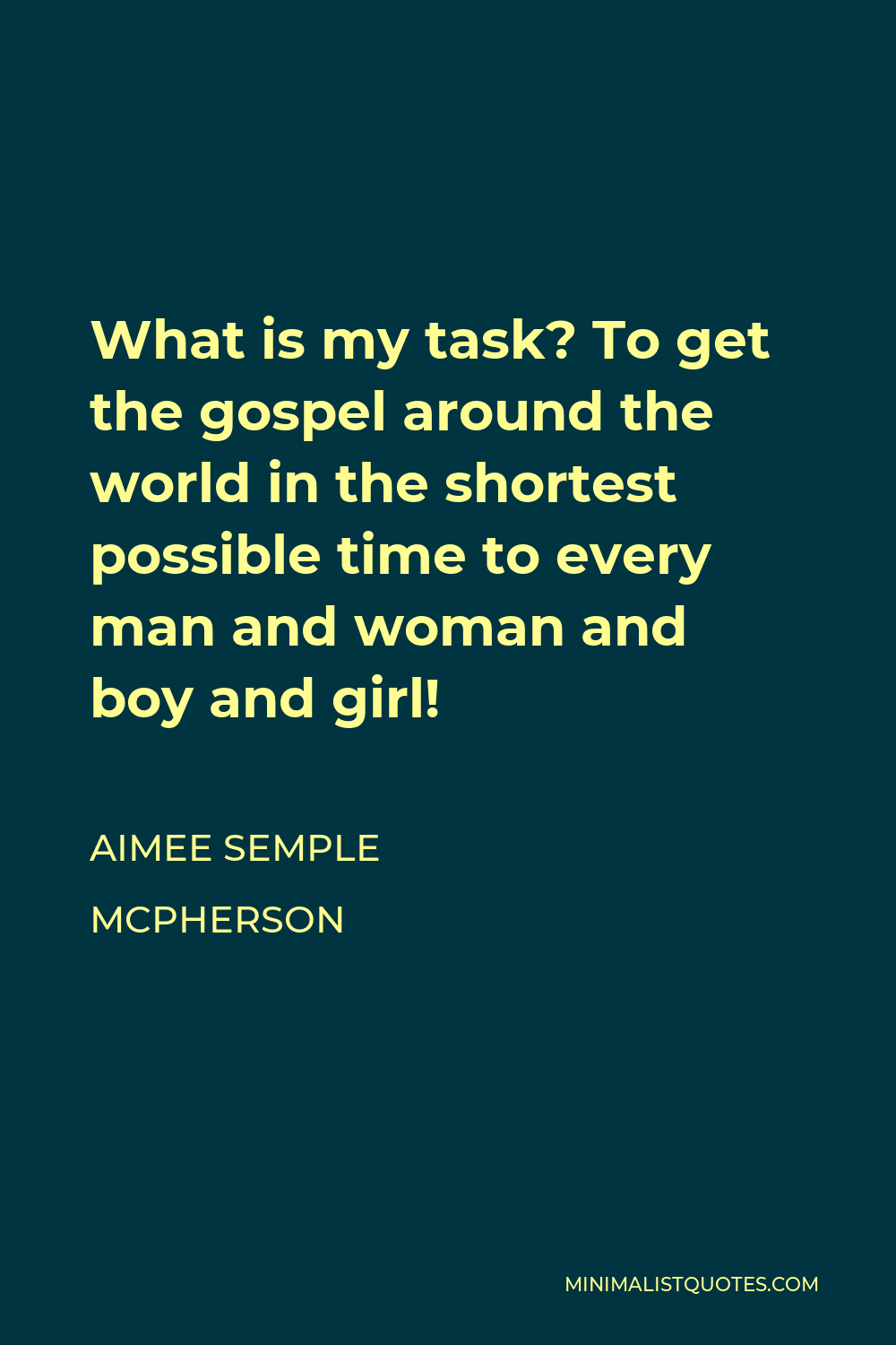 Aimee Semple McPherson Quote - What is my task? To get the gospel around the world in the shortest possible time to every man and woman and boy and girl!