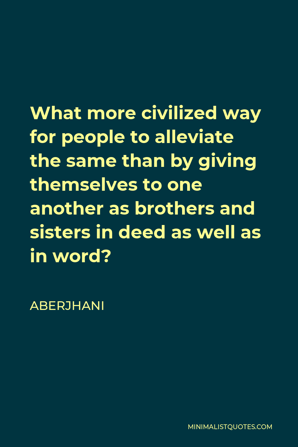 Aberjhani Quote - What more civilized way for people to alleviate the same than by giving themselves to one another as brothers and sisters in deed as well as in word?