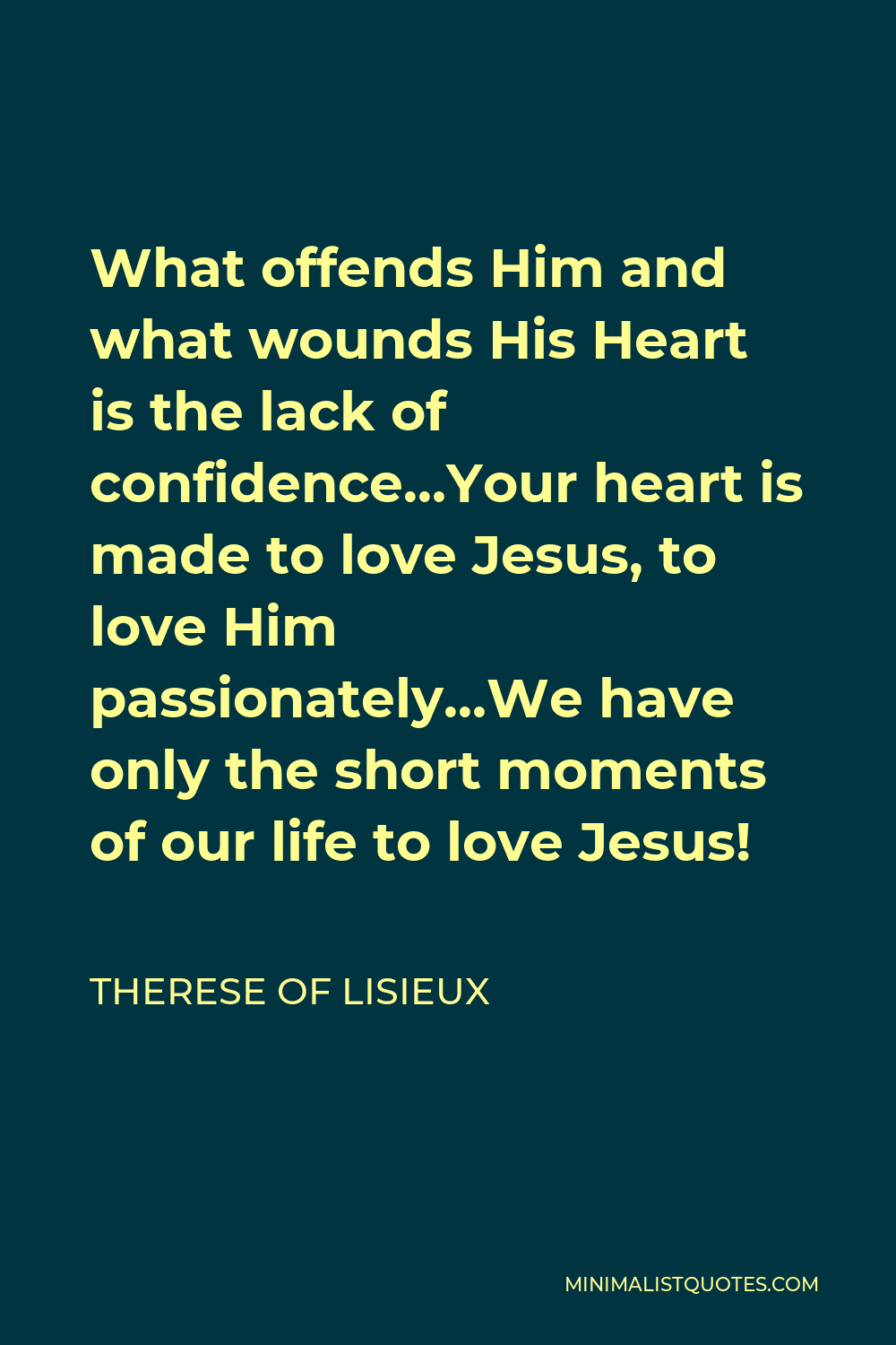 Therese of Lisieux Quote - What offends Him and what wounds His Heart is the lack of confidence…Your heart is made to love Jesus, to love Him passionately…We have only the short moments of our life to love Jesus!