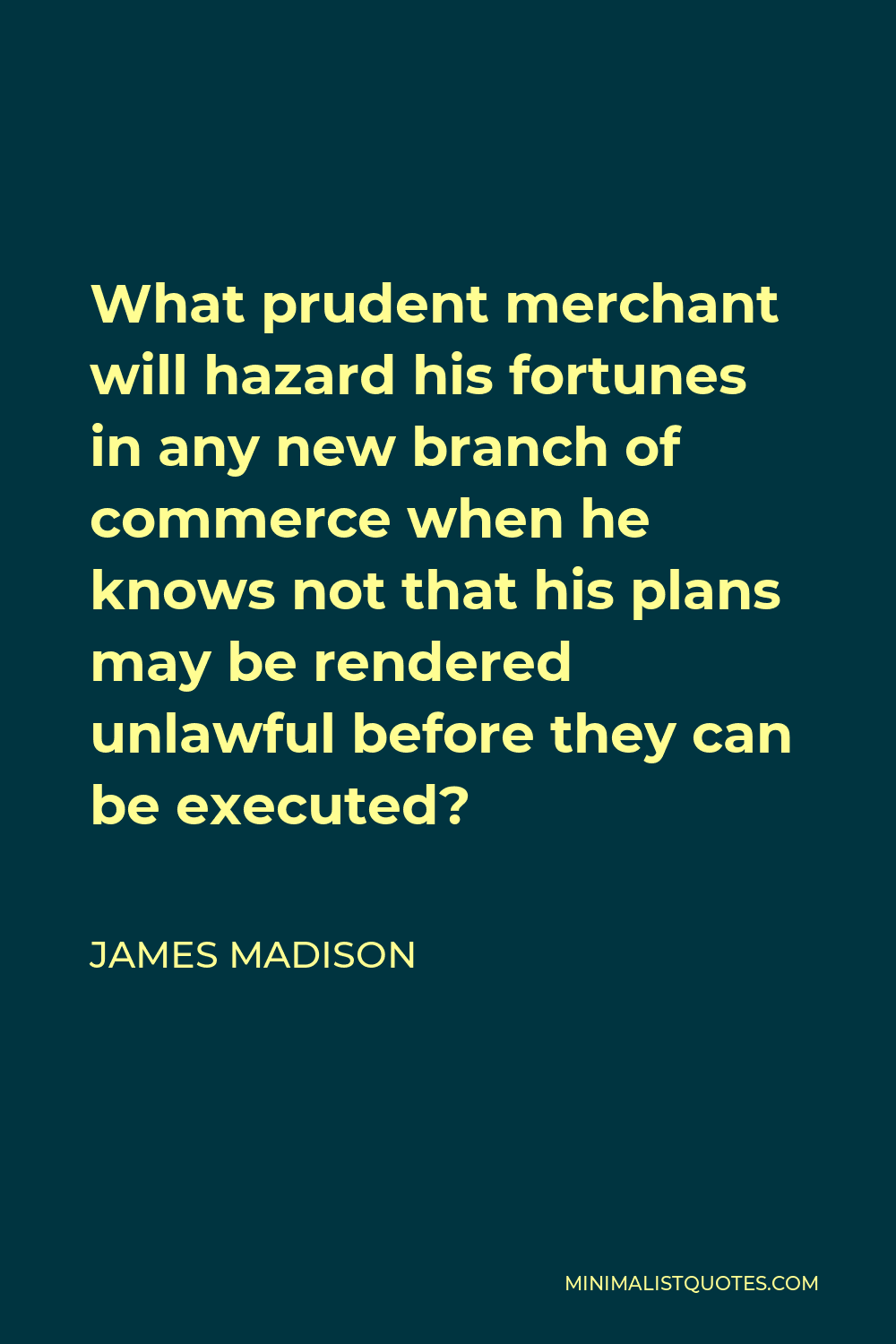 James Madison Quote - What prudent merchant will hazard his fortunes in any new branch of commerce when he knows not that his plans may be rendered unlawful before they can be executed?