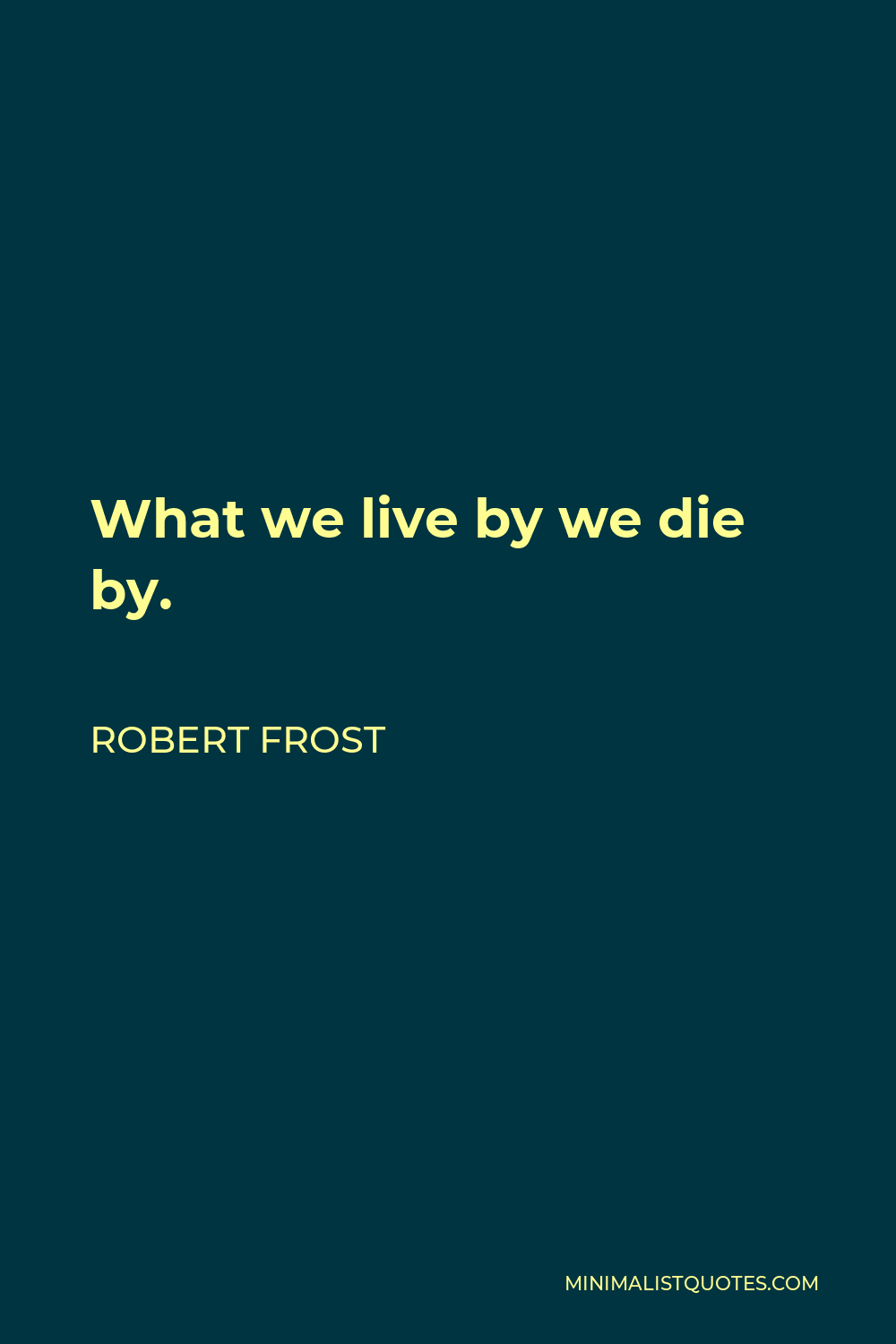 Robert Frost Quote - What we live by we die by.