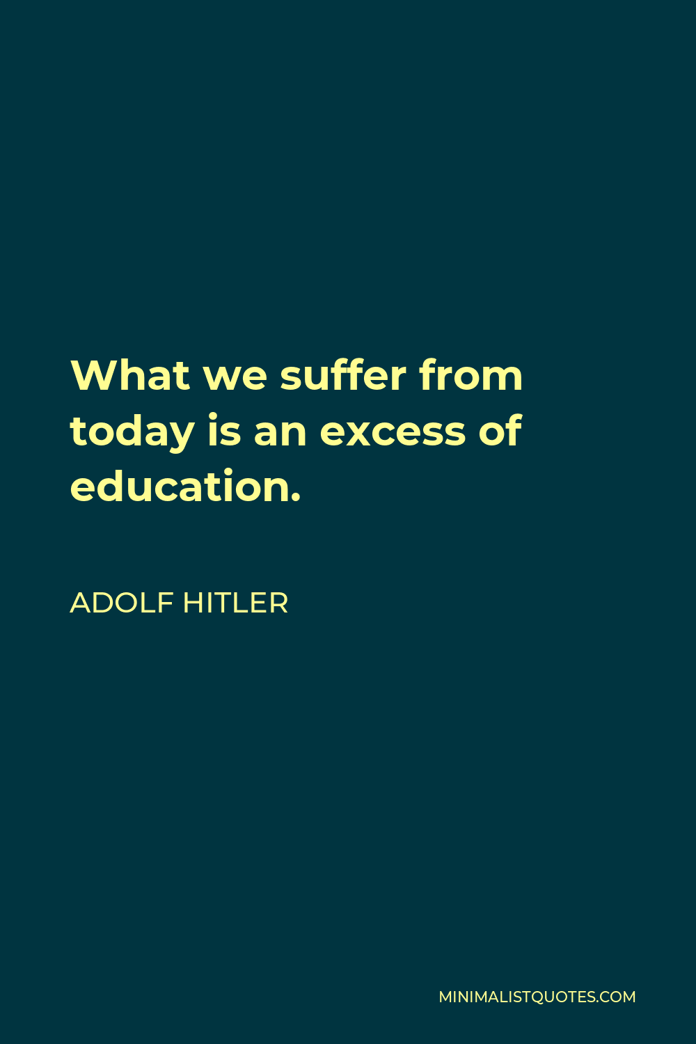 Adolf Hitler Quote: What we suffer from today is an excess of education.