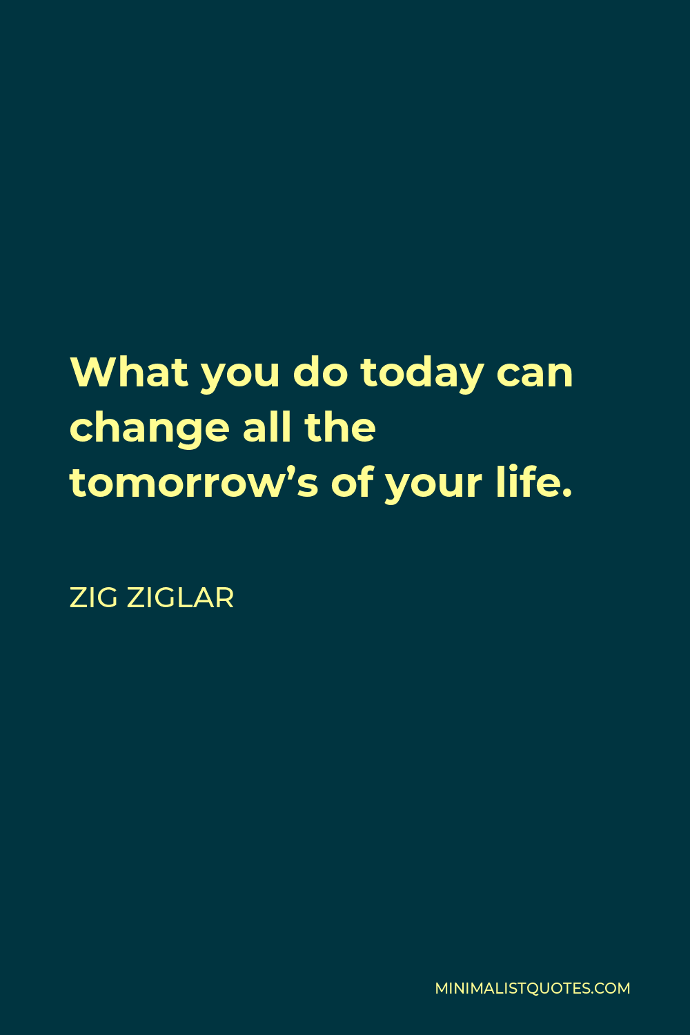 Zig Ziglar Quote - What you do today can change all the tomorrow’s of your life.