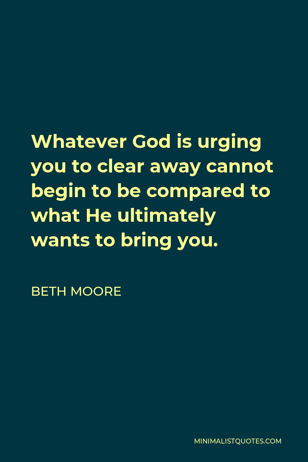 Beth Moore Quote - Whatever God is urging you to clear away cannot begin to be compared to what He ultimately wants to bring you.