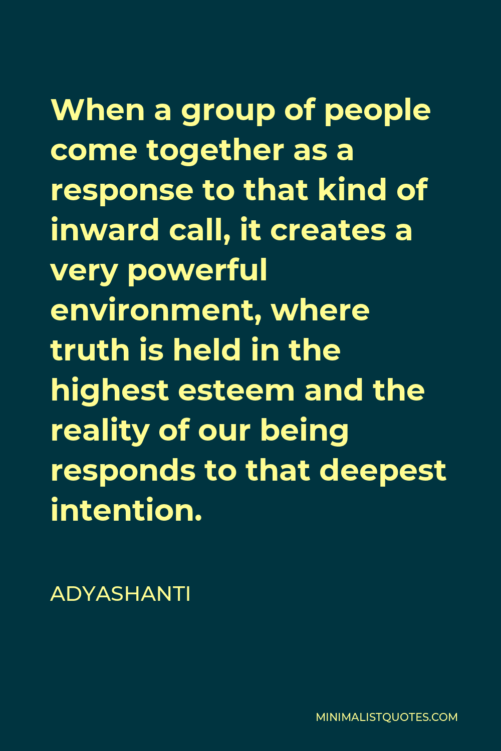 Adyashanti Quote - When a group of people come together as a response to that kind of inward call, it creates a very powerful environment, where truth is held in the highest esteem and the reality of our being responds to that deepest intention.