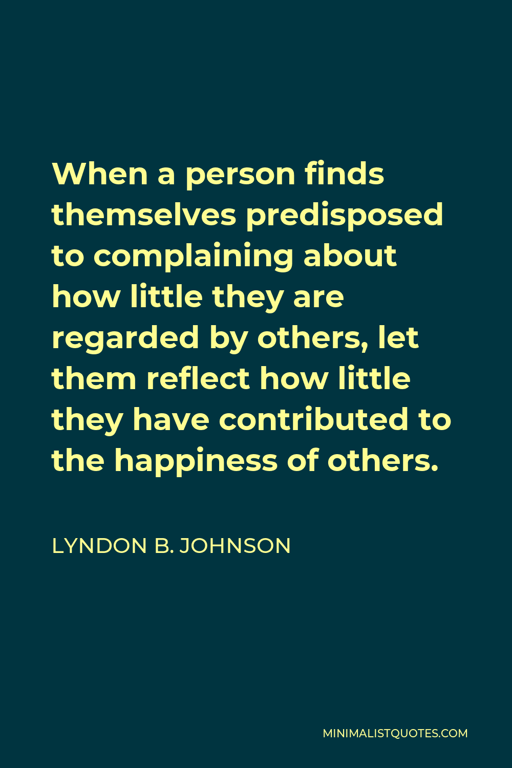 Lyndon B. Johnson Quote - When a person finds themselves predisposed to complaining about how little they are regarded by others, let them reflect how little they have contributed to the happiness of others.