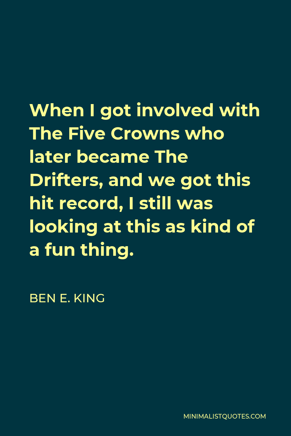 Ben E. King Quote - When I got involved with The Five Crowns who later became The Drifters, and we got this hit record, I still was looking at this as kind of a fun thing.