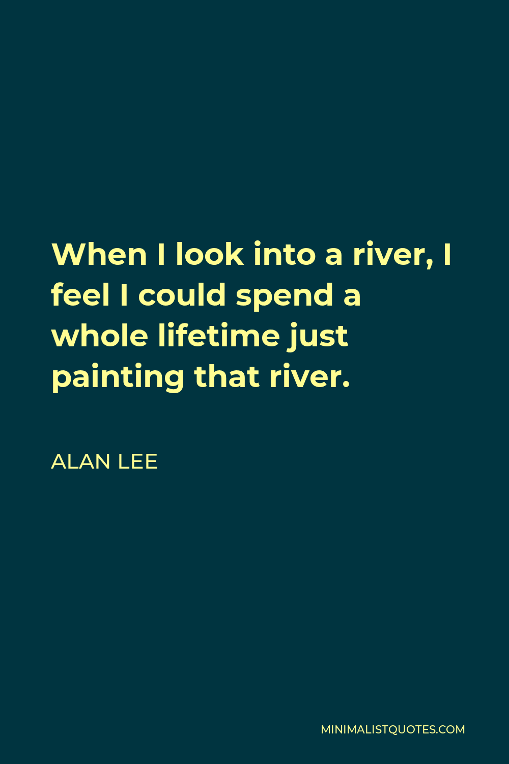 Alan Lee Quote - When I look into a river, I feel I could spend a whole lifetime just painting that river.