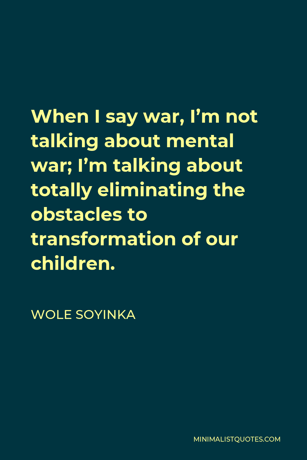 Wole Soyinka Quote - When I say war, I’m not talking about mental war; I’m talking about totally eliminating the obstacles to transformation of our children.