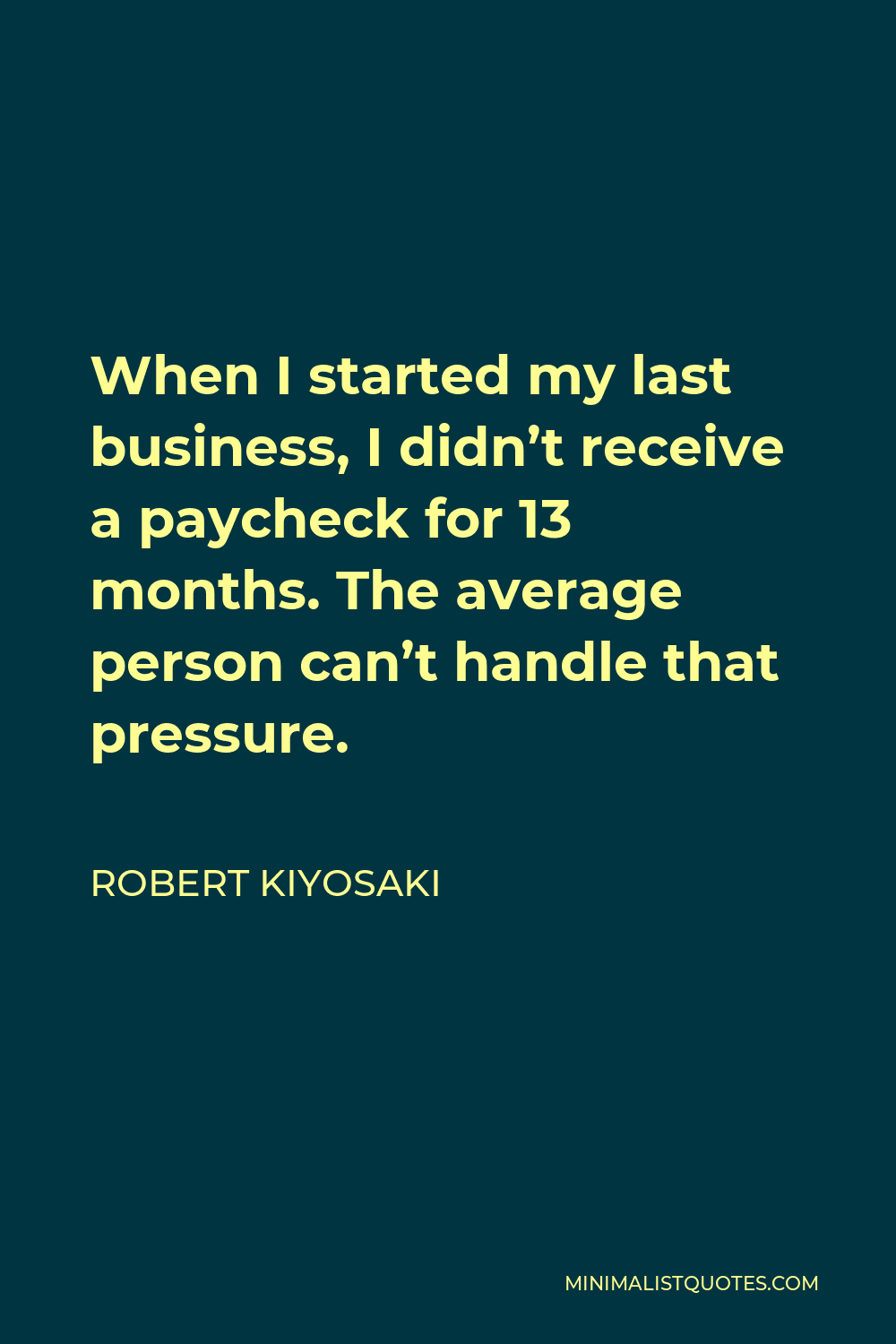 Robert Kiyosaki Quote - When I started my last business, I didn’t receive a paycheck for 13 months. The average person can’t handle that pressure.