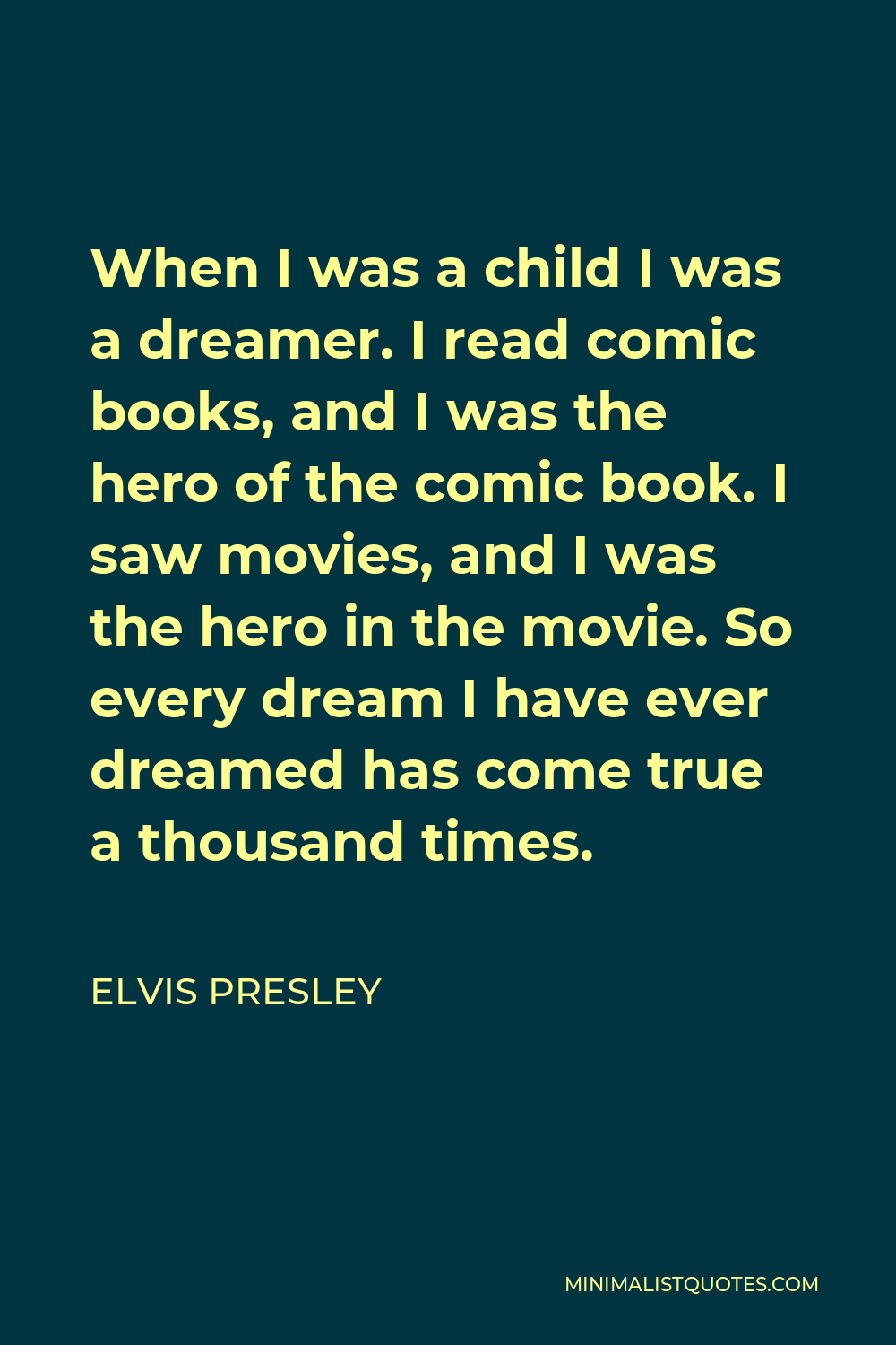 Elvis Presley Quote - When I was a child I was a dreamer. I read comic books, and I was the hero of the comic book. I saw movies, and I was the hero in the movie. So every dream I have ever dreamed has come true a thousand times.