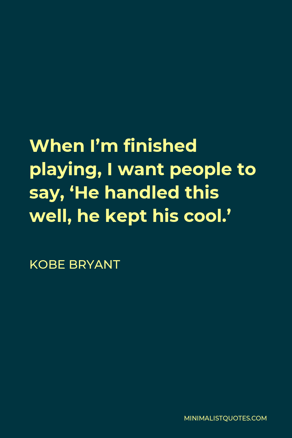 Kobe Bryant Quote - When I’m finished playing, I want people to say, ‘He handled this well, he kept his cool.’
