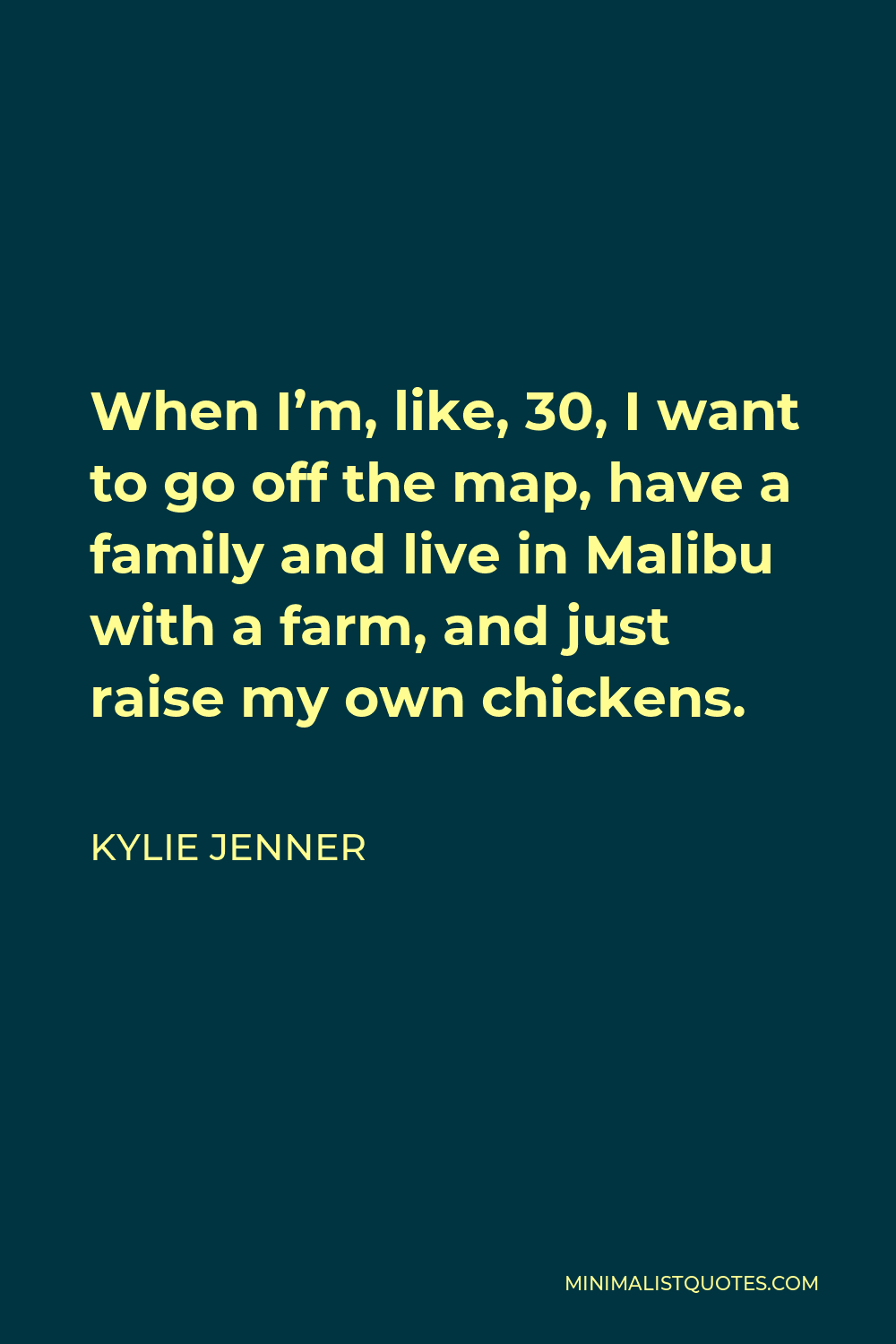 Kylie Jenner Quote - When I’m, like, 30, I want to go off the map, have a family and live in Malibu with a farm, and just raise my own chickens.