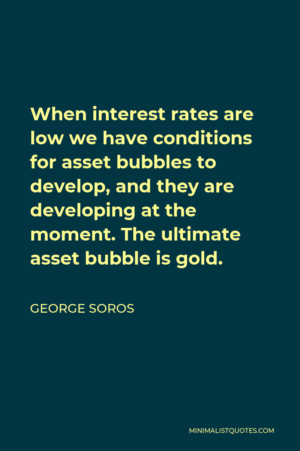 George Soros Quote - When interest rates are low we have conditions for asset bubbles to develop, and they are developing at the moment. The ultimate asset bubble is gold.