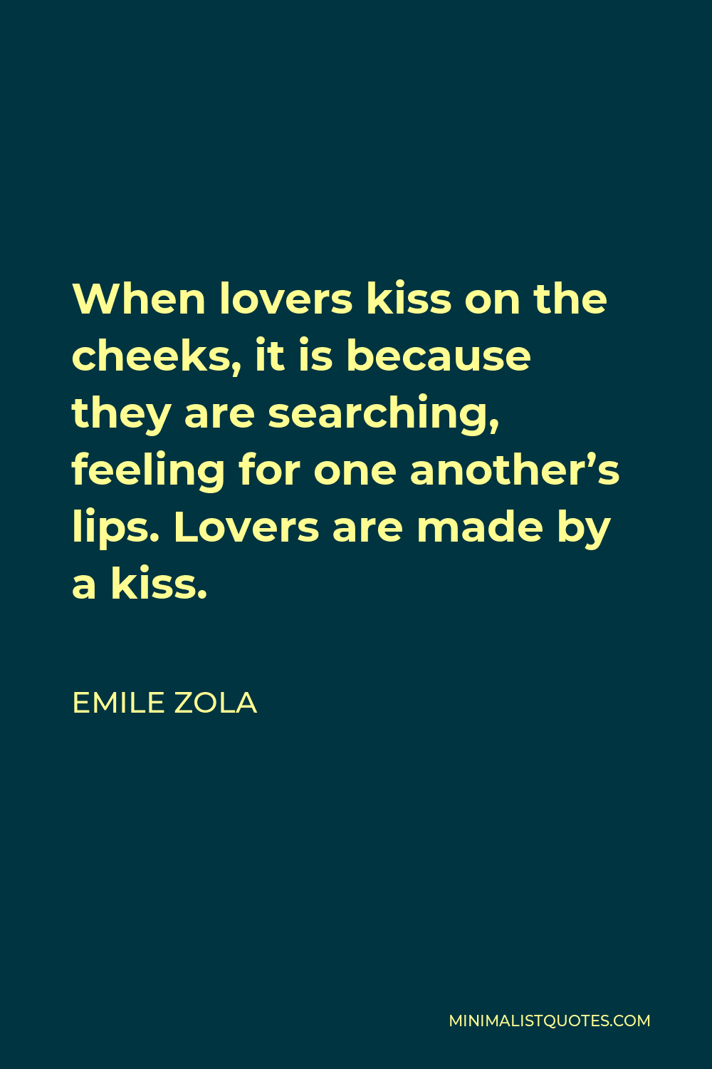 Emile Zola Quote - When lovers kiss on the cheeks, it is because they are searching, feeling for one another’s lips. Lovers are made by a kiss.