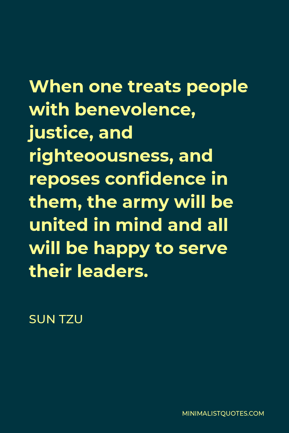 Sun Tzu Quote - When one treats people with benevolence, justice, and righteoousness, and reposes confidence in them, the army will be united in mind and all will be happy to serve their leaders.