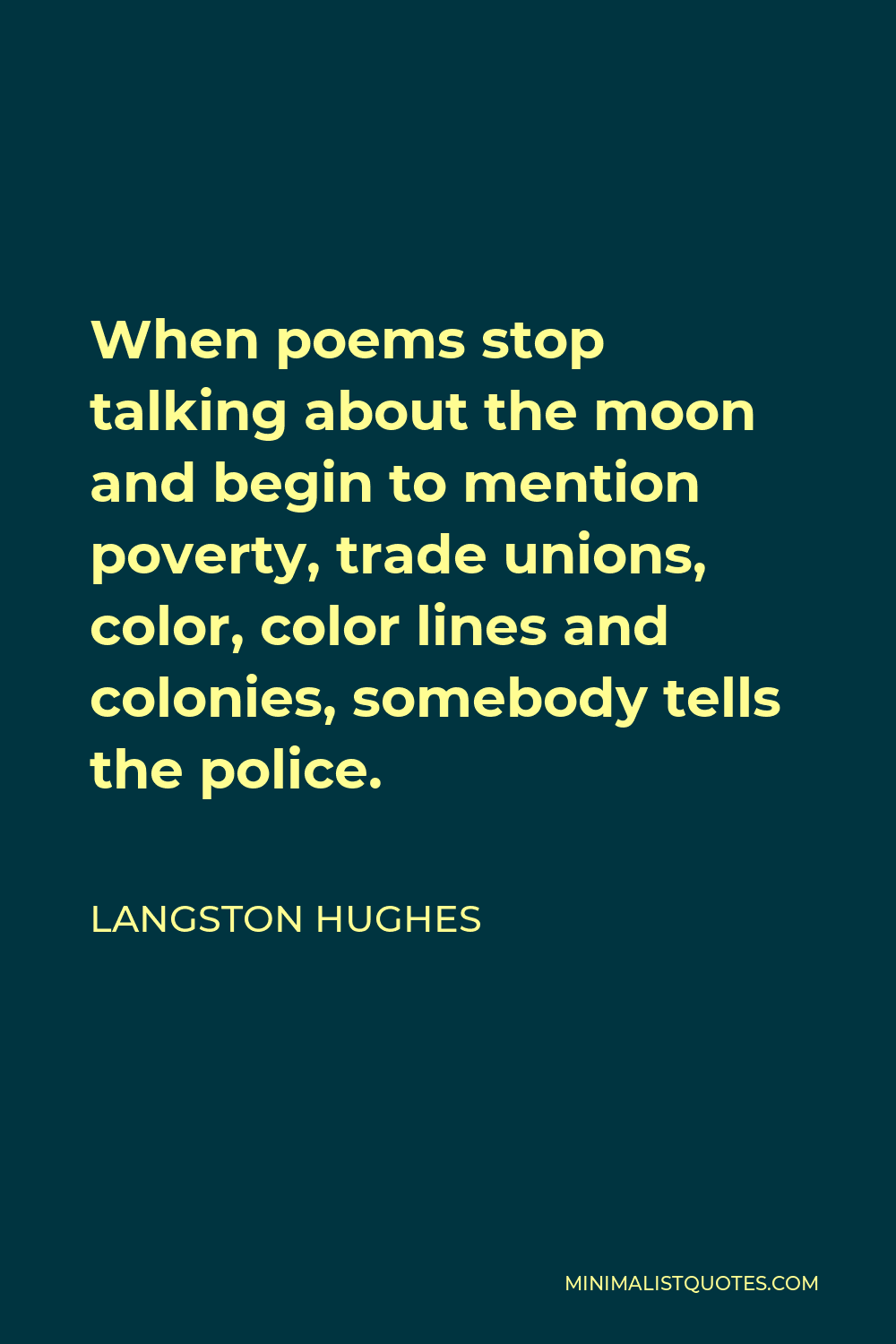 Langston Hughes Quote - When poems stop talking about the moon and begin to mention poverty, trade unions, color, color lines and colonies, somebody tells the police.