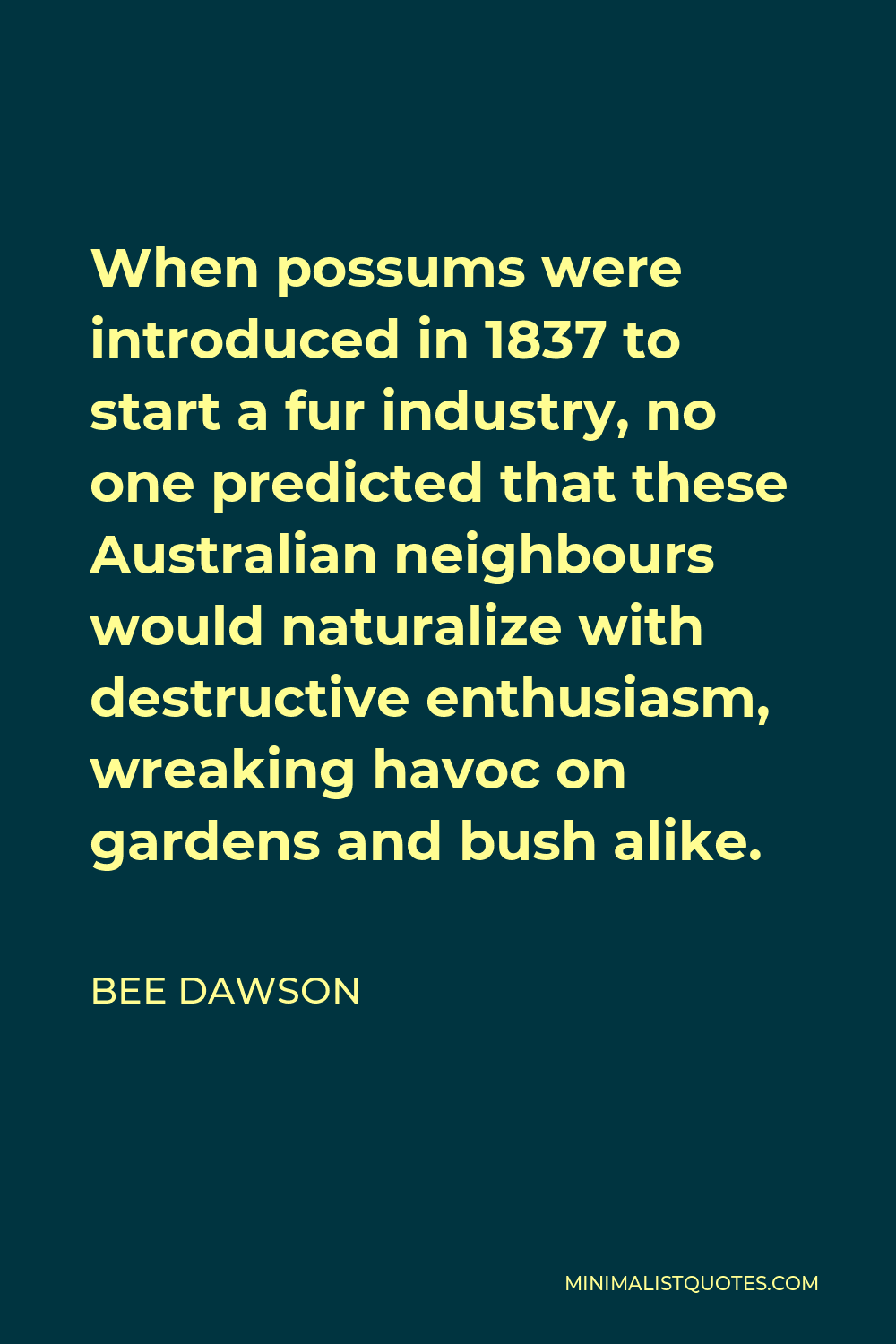 Bee Dawson Quote - When possums were introduced in 1837 to start a fur industry, no one predicted that these Australian neighbours would naturalize with destructive enthusiasm, wreaking havoc on gardens and bush alike.