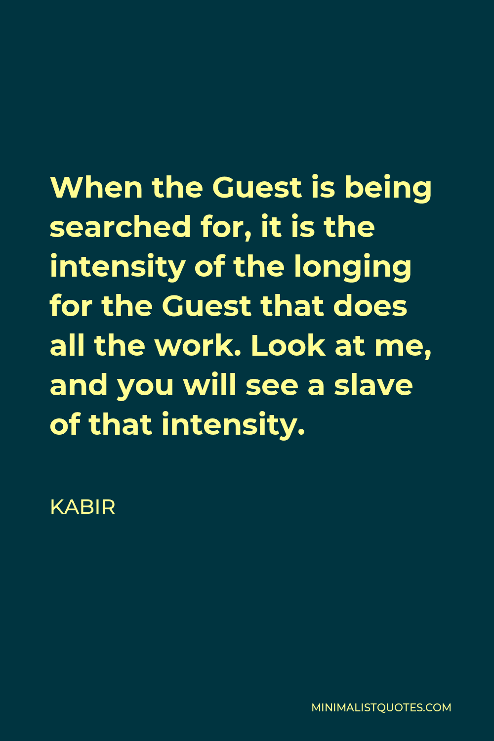 Kabir Quote - When the Guest is being searched for, it is the intensity of the longing for the Guest that does all the work. Look at me, and you will see a slave of that intensity.
