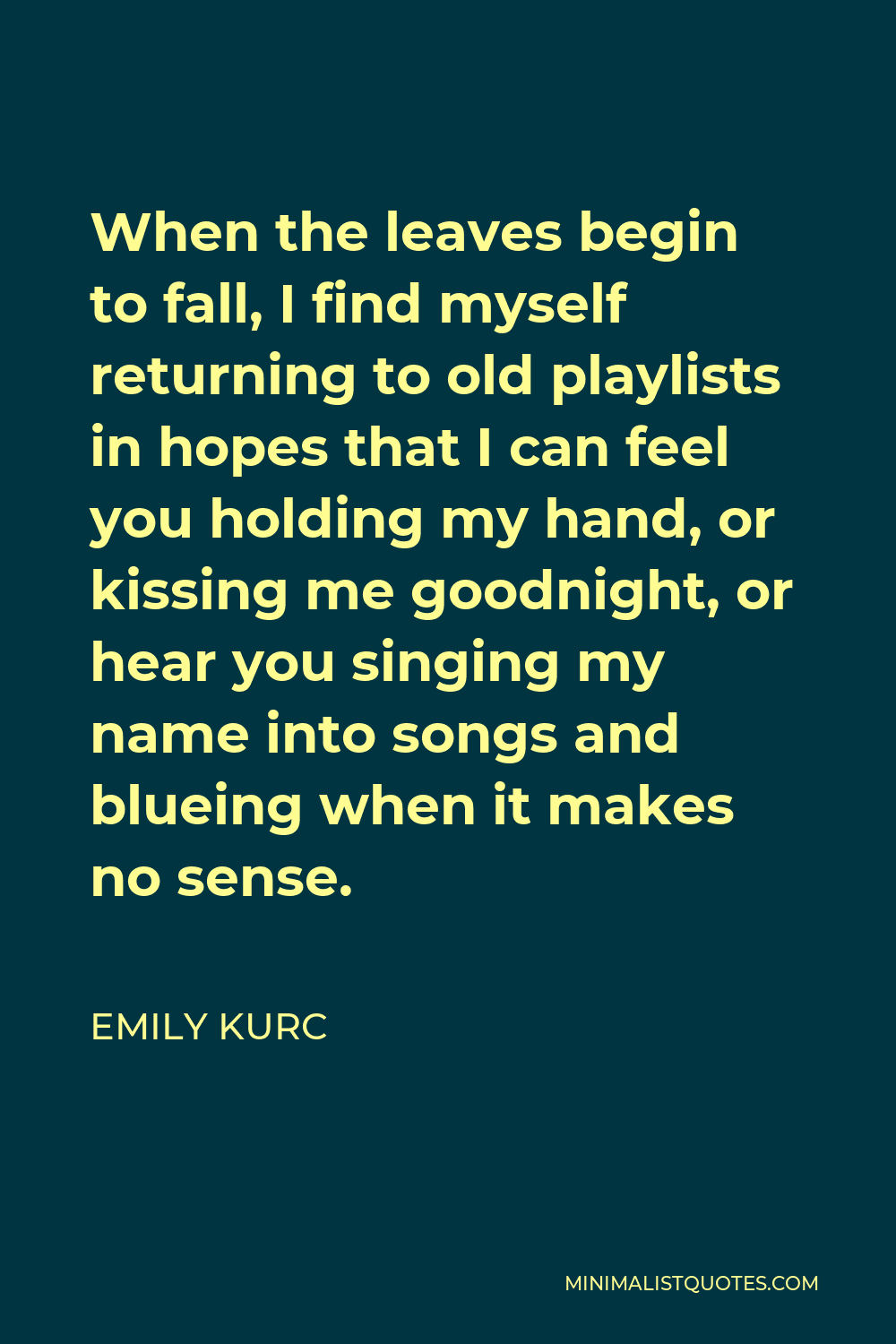 Emily Kurc Quote - When the leaves begin to fall, I find myself returning to old playlists in hopes that I can feel you holding my hand, or kissing me goodnight, or hear you singing my name into songs and blueing when it makes no sense.