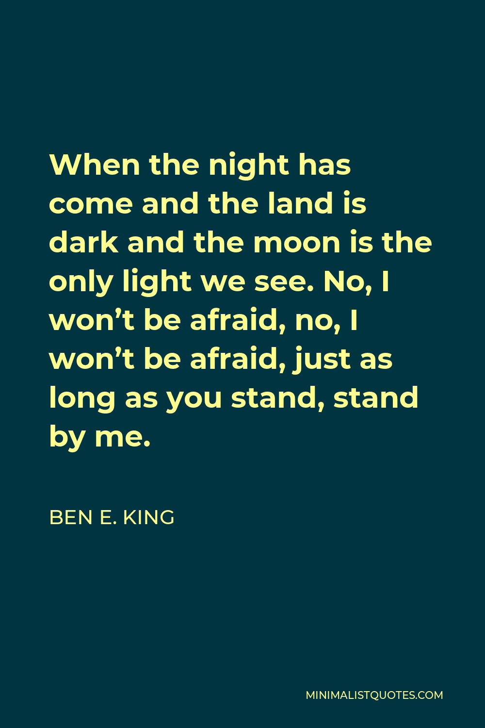 Ben E. King Quote - When the night has come and the land is dark and the moon is the only light we see. No, I won’t be afraid, no, I won’t be afraid, just as long as you stand, stand by me.