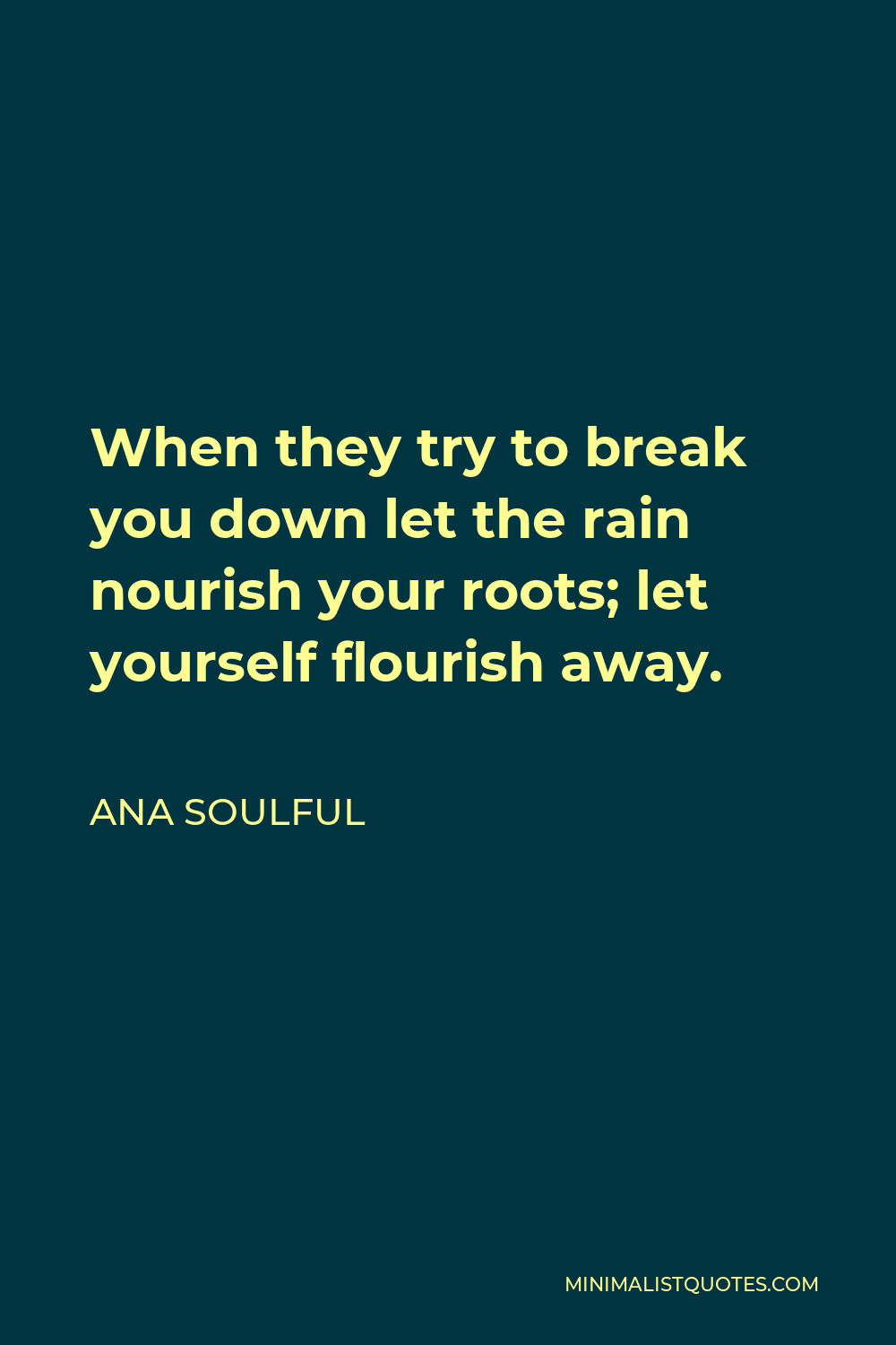 Ana Soulful Quote - When they try to break you down let the rain nourish your roots; let yourself flourish away.