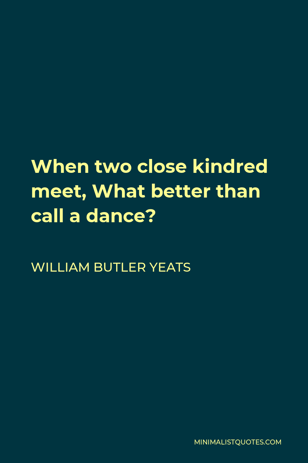 William Butler Yeats Quote - When two close kindred meet, What better than call a dance?