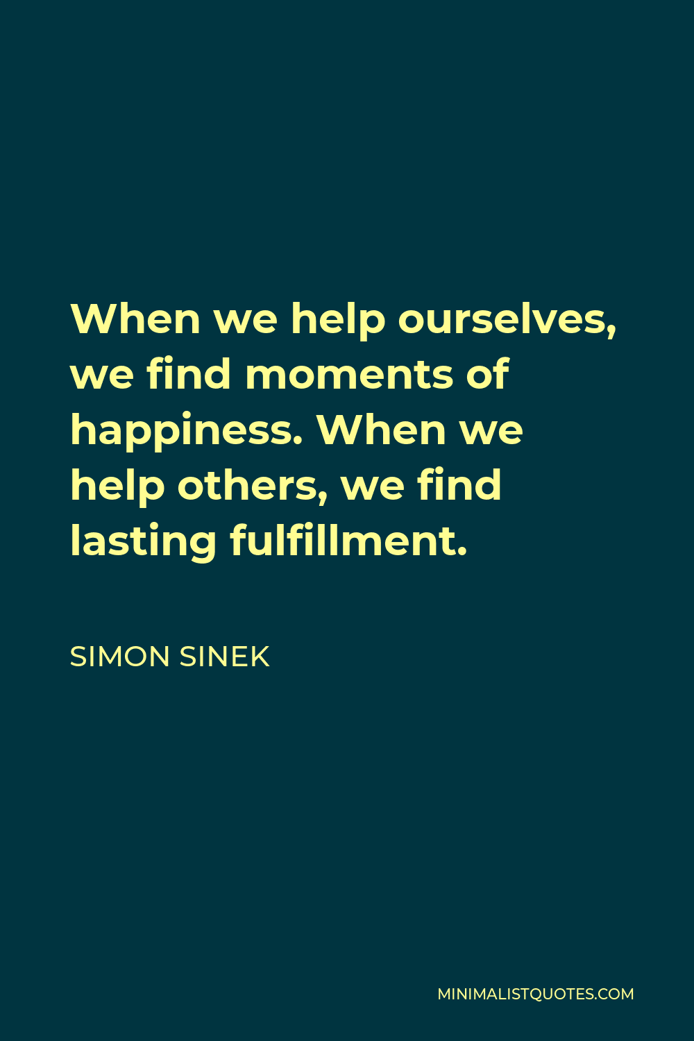 Simon Sinek Quote - When we help ourselves, we find moments of happiness. When we help others, we find lasting fulfillment.