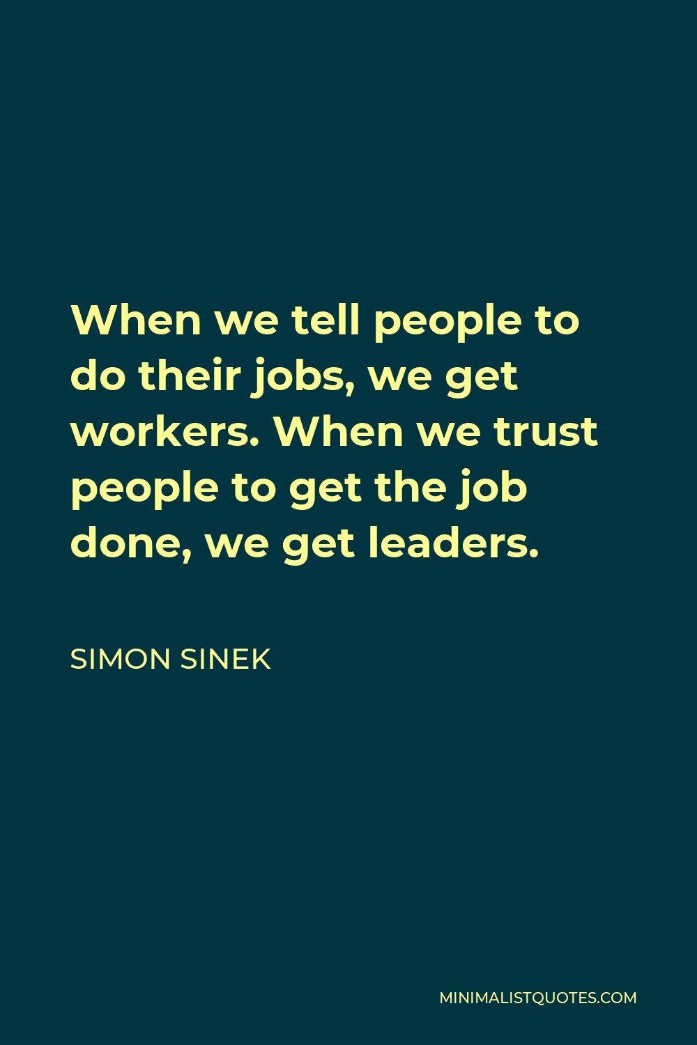 Simon Sinek Quote - When we tell people to do their jobs, we get workers. When we trust people to get the job done, we get leaders.