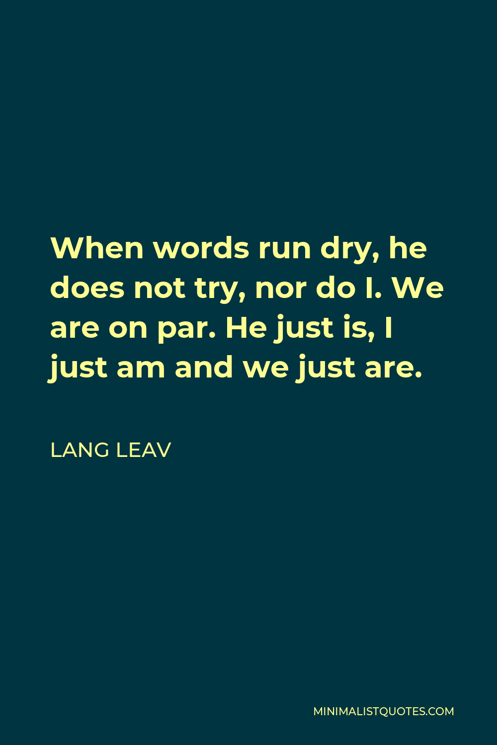 Lang Leav Quote - When words run dry, he does not try, nor do I. We are on par. He just is, I just am and we just are.