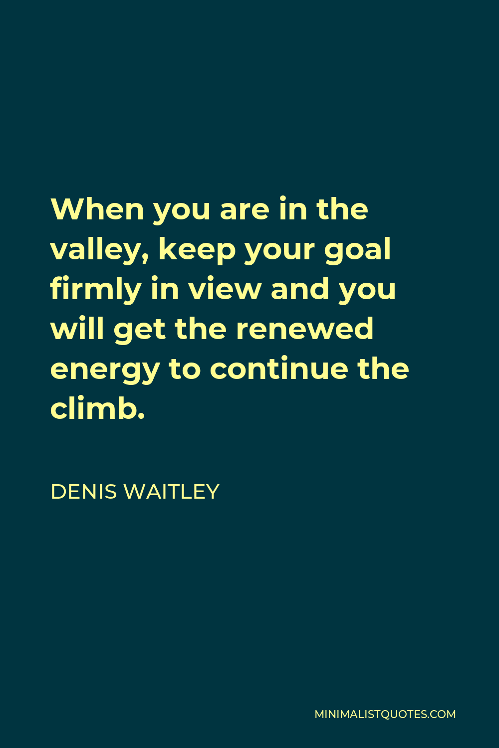 Denis Waitley Quote - When you are in the valley, keep your goal firmly in view and you will get the renewed energy to continue the climb.