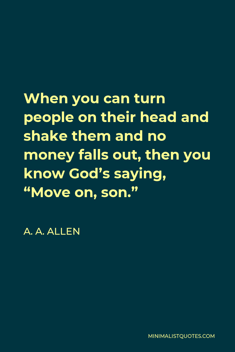 A. A. Allen Quote - When you can turn people on their head and shake them and no money falls out, then you know God’s saying, “Move on, son.”