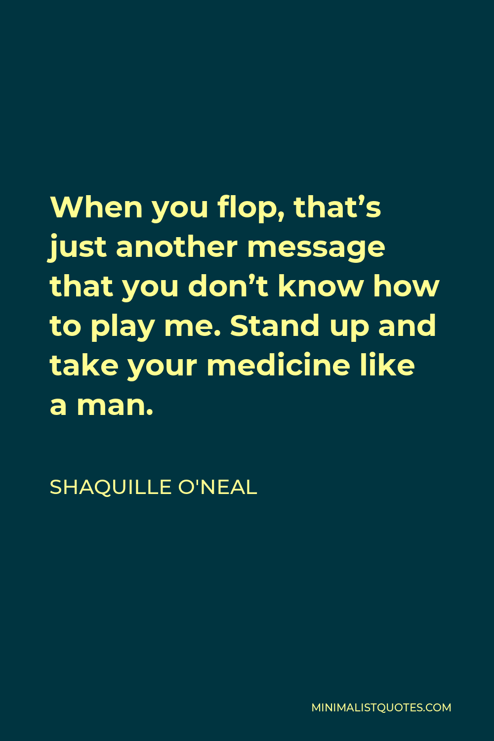 Shaquille O'Neal Quote - When you flop, that’s just another message that you don’t know how to play me. Stand up and take your medicine like a man.