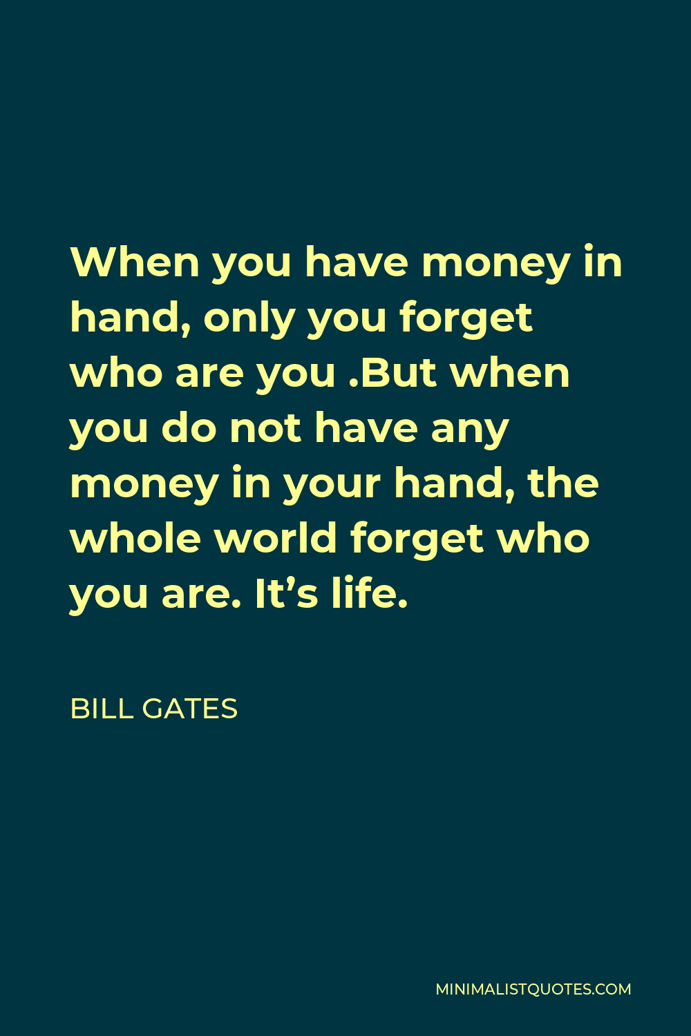 Bill Gates Quote - When you have money in hand, only you forget who are you .But when you do not have any money in your hand, the whole world forget who you are. It’s life.
