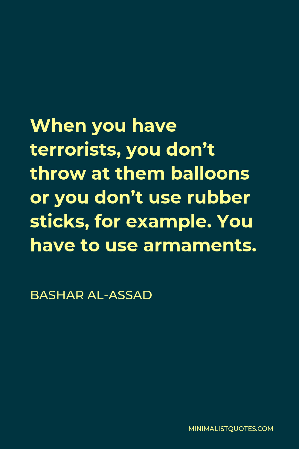 Bashar al-Assad Quote - When you have terrorists, you don’t throw at them balloons or you don’t use rubber sticks, for example. You have to use armaments.