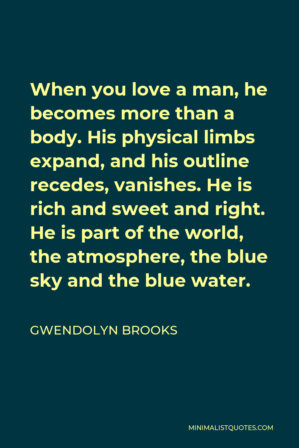 Gwendolyn Brooks Quote - When you love a man, he becomes more than a body. His physical limbs expand, and his outline recedes, vanishes. He is rich and sweet and right. He is part of the world, the atmosphere, the blue sky and the blue water.