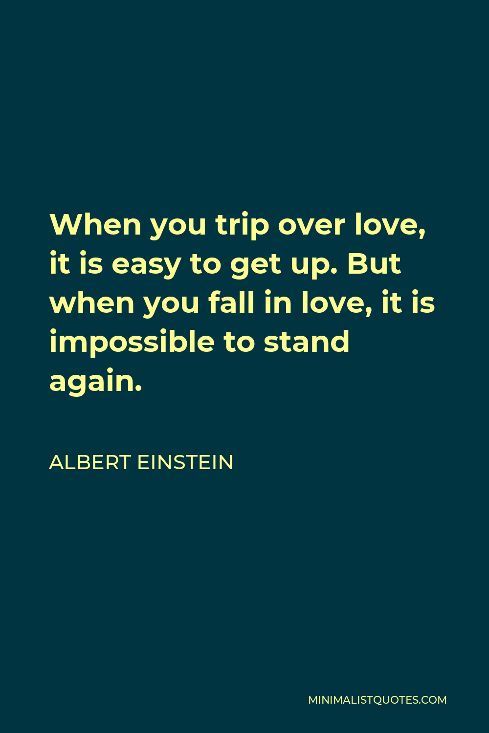 Albert Einstein Quote - When you trip over love, it is easy to get up. But when you fall in love, it is impossible to stand again.