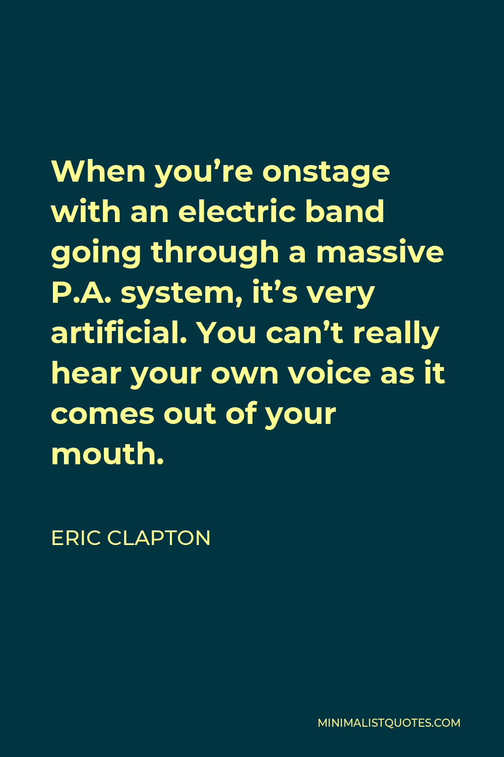 Eric Clapton Quote - When you’re onstage with an electric band going through a massive P.A. system, it’s very artificial. You can’t really hear your own voice as it comes out of your mouth.