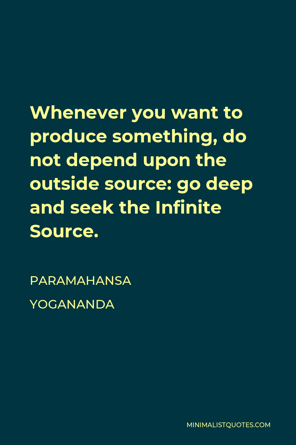 Paramahansa Yogananda Quote - Whenever you want to produce something, do not depend upon the outside source: go deep and seek the Infinite Source.