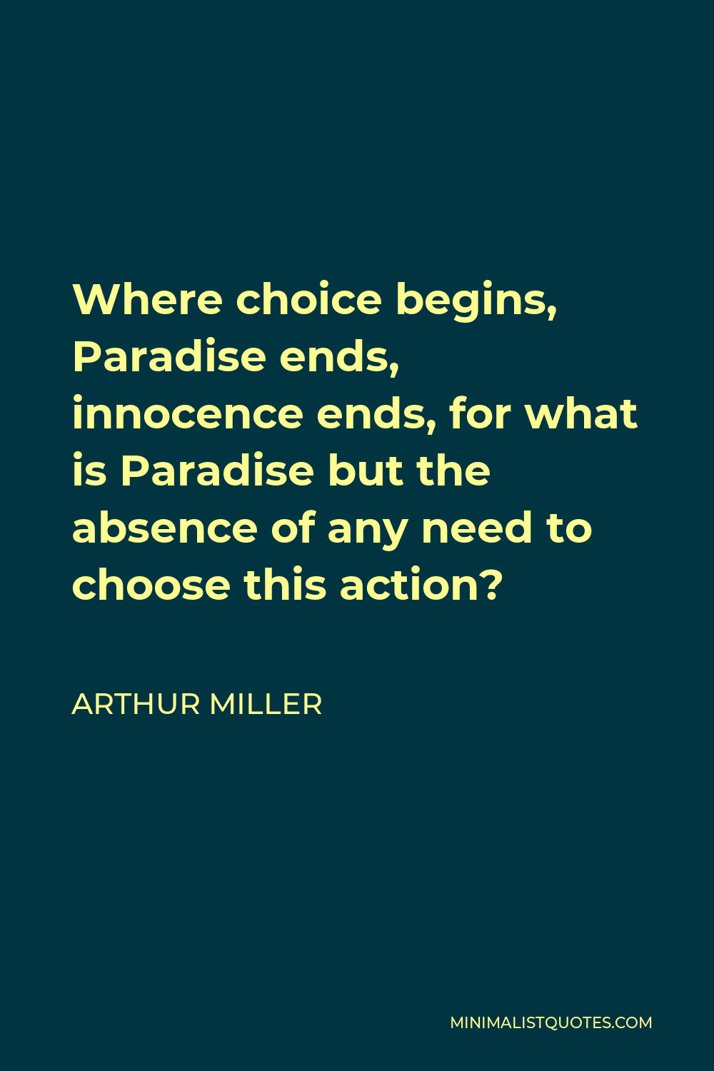 Arthur Miller Quote - Where choice begins, Paradise ends, innocence ends, for what is Paradise but the absence of any need to choose this action?