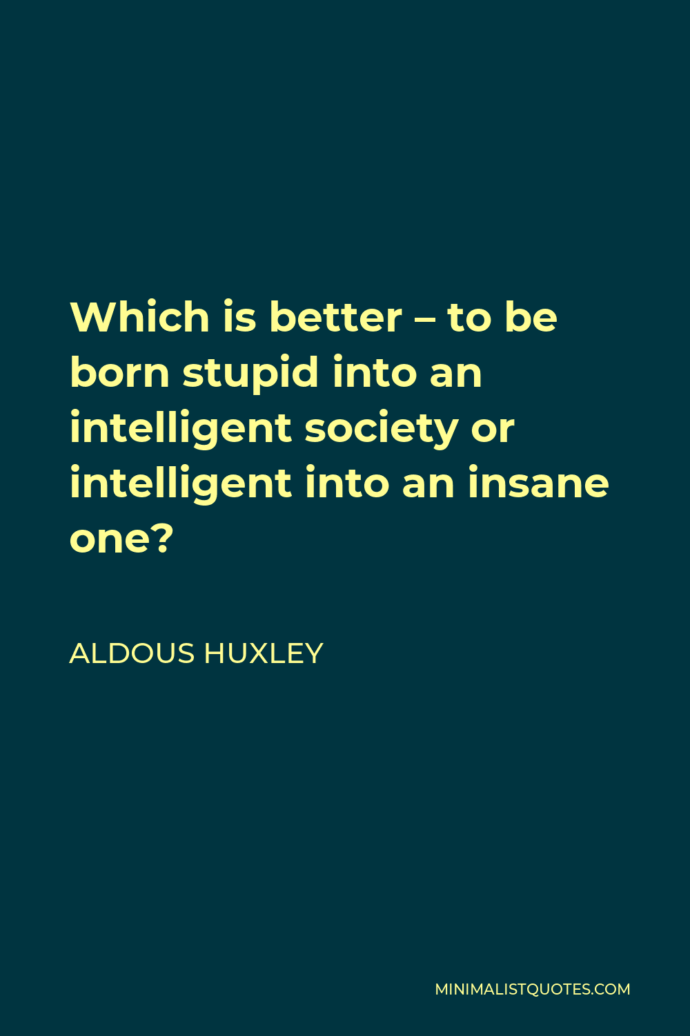 Aldous Huxley Quote - Which is better – to be born stupid into an intelligent society or intelligent into an insane one?