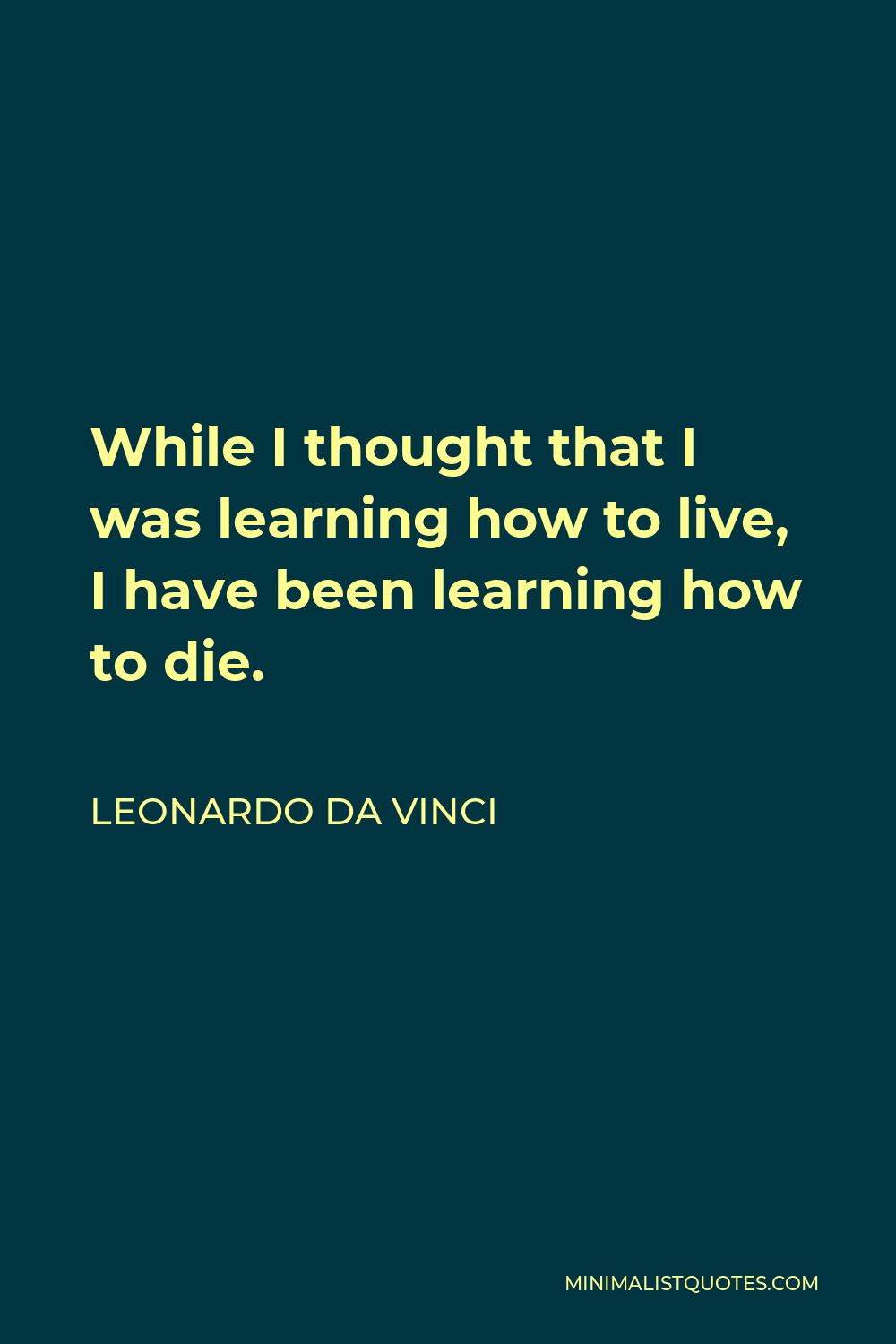 Leonardo da Vinci Quote - While I thought that I was learning how to live, I have been learning how to die.